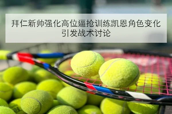 拜仁新帅强化高位逼抢训练凯恩角色变化引发战术讨论