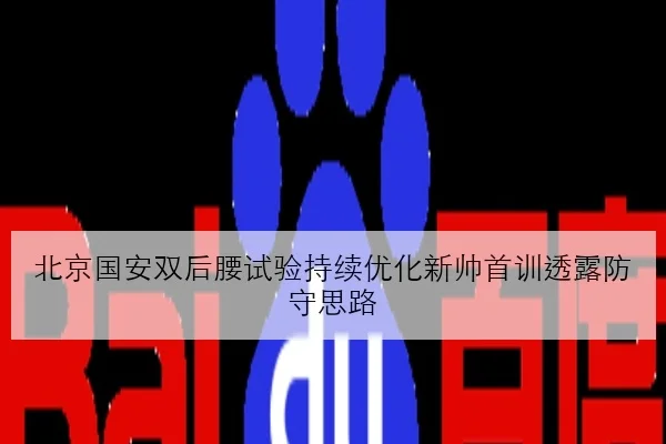 北京国安双后腰试验持续优化新帅首训透露防守思路