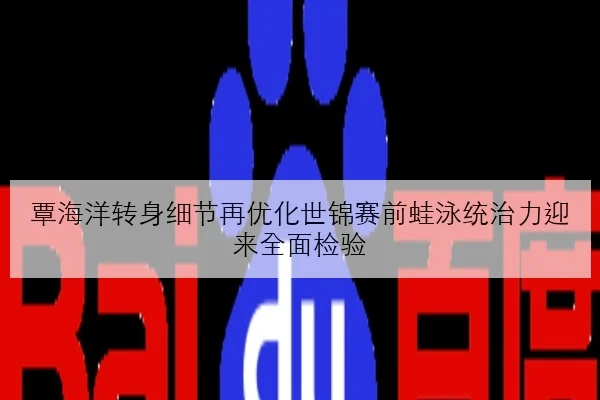 覃海洋转身细节再优化世锦赛前蛙泳统治力迎来全面检验