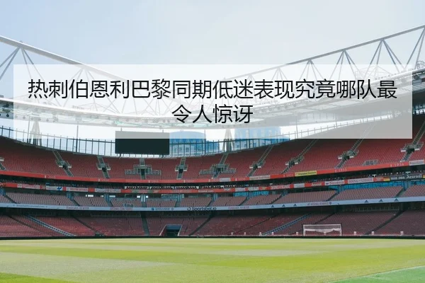 热刺伯恩利巴黎同期低迷表现究竟哪队最令人惊讶