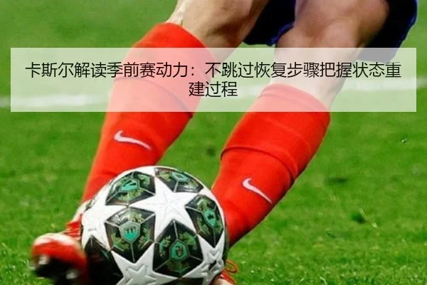卡斯尔解读季前赛动力：不跳过恢复步骤把握状态重建过程